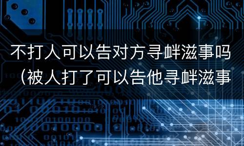 不打人可以告对方寻衅滋事吗（被人打了可以告他寻衅滋事吗）
