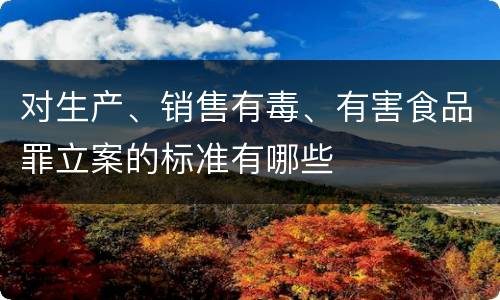 对生产、销售有毒、有害食品罪立案的标准有哪些