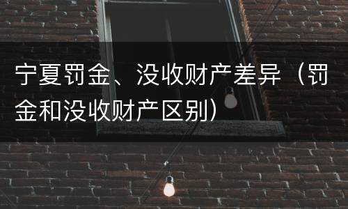 宁夏罚金、没收财产差异（罚金和没收财产区别）