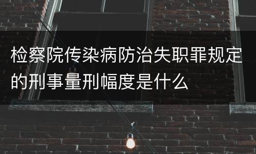 检察院传染病防治失职罪规定的刑事量刑幅度是什么