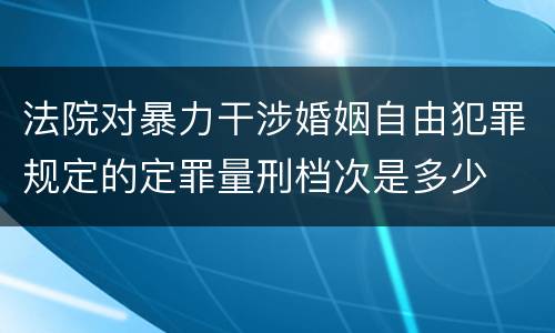 法院对暴力干涉婚姻自由犯罪规定的定罪量刑档次是多少