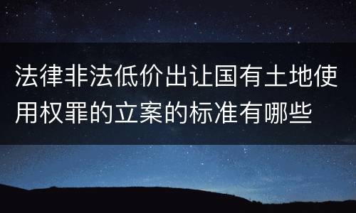 法律非法低价出让国有土地使用权罪的立案的标准有哪些