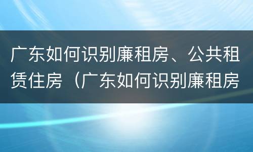 广东如何识别廉租房、公共租赁住房（广东如何识别廉租房,公共租赁住房）