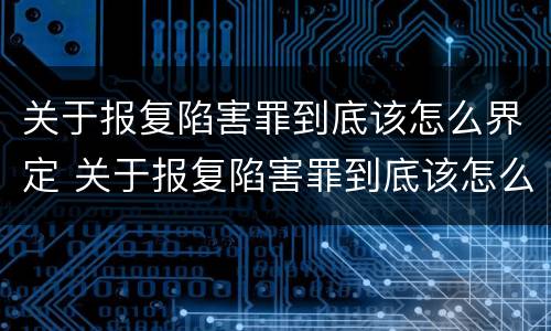 关于报复陷害罪到底该怎么界定 关于报复陷害罪到底该怎么界定罪名