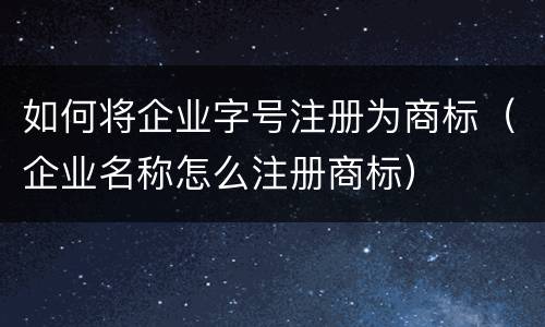 如何将企业字号注册为商标（企业名称怎么注册商标）
