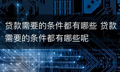 贷款需要的条件都有哪些 贷款需要的条件都有哪些呢