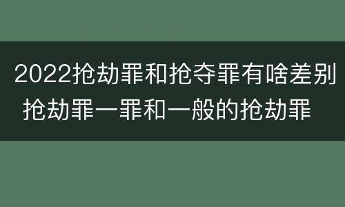 2022抢劫罪和抢夺罪有啥差别 抢劫罪一罪和一般的抢劫罪