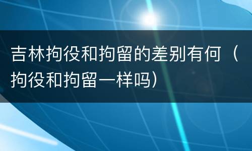 吉林拘役和拘留的差别有何（拘役和拘留一样吗）