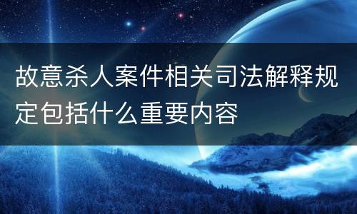 故意杀人案件相关司法解释规定包括什么重要内容