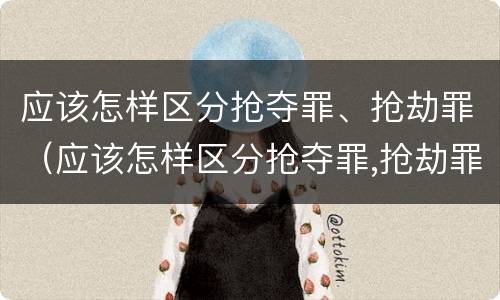 应该怎样区分抢夺罪、抢劫罪（应该怎样区分抢夺罪,抢劫罪和抢劫罪）