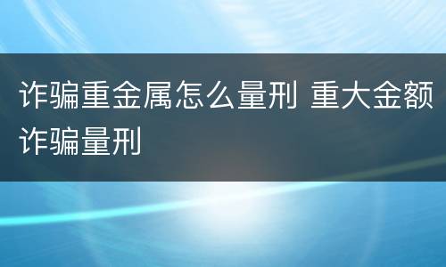 诈骗重金属怎么量刑 重大金额诈骗量刑