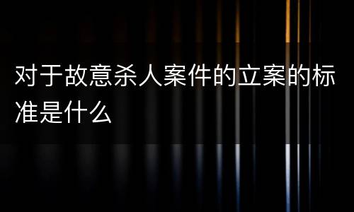 对于故意杀人案件的立案的标准是什么