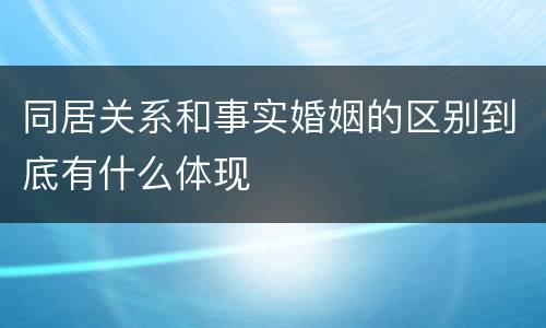 同居关系和事实婚姻的区别到底有什么体现