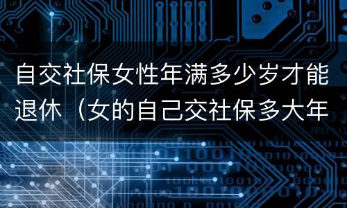 自交社保女性年满多少岁才能退休（女的自己交社保多大年龄可以退休）