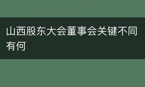 山西股东大会董事会关键不同有何