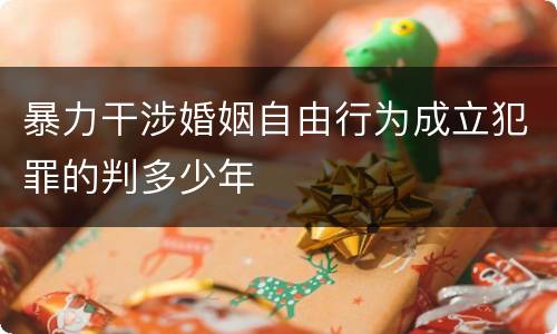 暴力干涉婚姻自由行为成立犯罪的判多少年