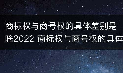 商标权与商号权的具体差别是啥2022 商标权与商号权的具体差别是啥2022年