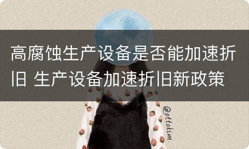 高腐蚀生产设备是否能加速折旧 生产设备加速折旧新政策