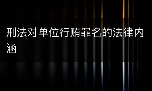 刑法对单位行贿罪名的法律内涵