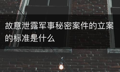 故意泄露军事秘密案件的立案的标准是什么
