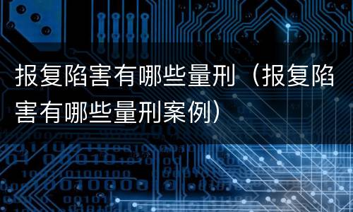 报复陷害有哪些量刑（报复陷害有哪些量刑案例）