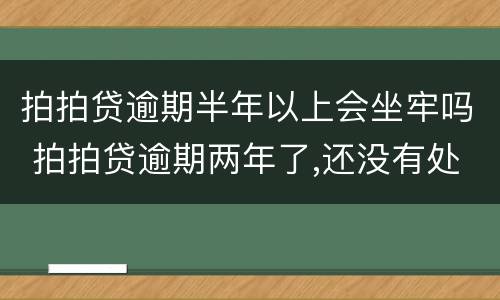 拍拍贷逾期半年以上会坐牢吗 拍拍贷逾期两年了,还没有处理,后果会严重吗