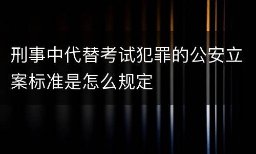 刑事中代替考试犯罪的公安立案标准是怎么规定
