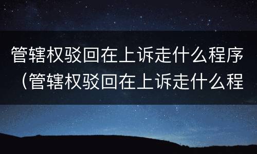 管辖权驳回在上诉走什么程序（管辖权驳回在上诉走什么程序起诉）