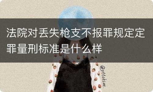 法院对丢失枪支不报罪规定定罪量刑标准是什么样