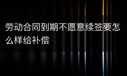 劳动合同到期不愿意续签要怎么样给补偿
