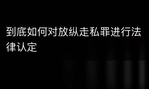 到底如何对放纵走私罪进行法律认定