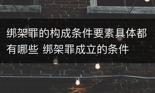 绑架罪的构成条件要素具体都有哪些 绑架罪成立的条件