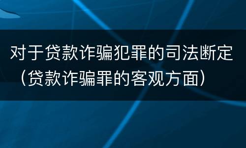 对于贷款诈骗犯罪的司法断定（贷款诈骗罪的客观方面）