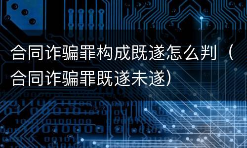 合同诈骗罪构成既遂怎么判（合同诈骗罪既遂未遂）