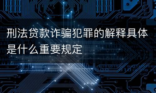 刑法贷款诈骗犯罪的解释具体是什么重要规定
