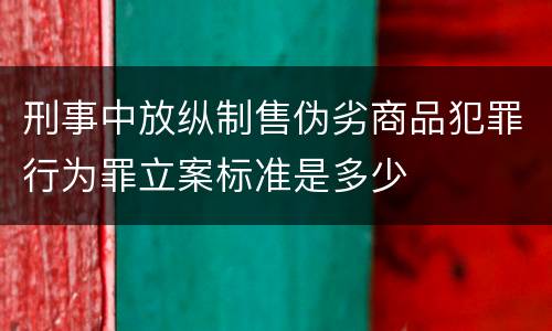 刑事中放纵制售伪劣商品犯罪行为罪立案标准是多少
