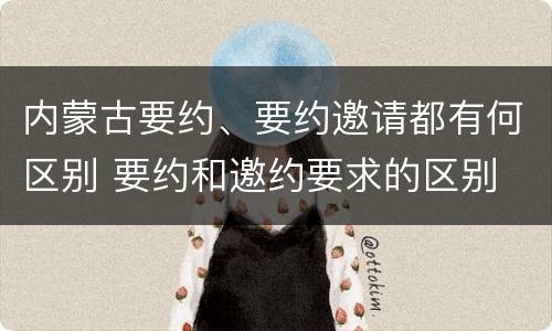 内蒙古要约、要约邀请都有何区别 要约和邀约要求的区别