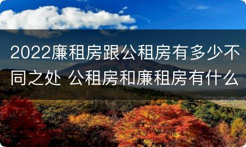 2022廉租房跟公租房有多少不同之处 公租房和廉租房有什么区别?2019年的