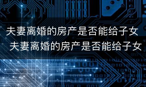 夫妻离婚的房产是否能给子女 夫妻离婚的房产是否能给子女继承