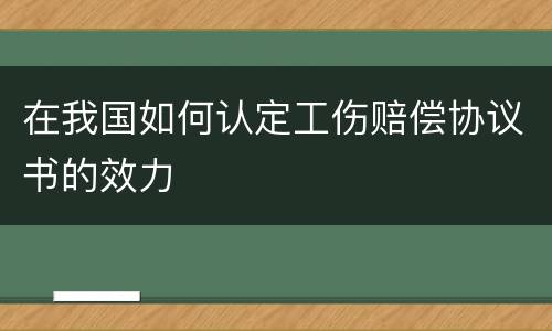 在我国如何认定工伤赔偿协议书的效力