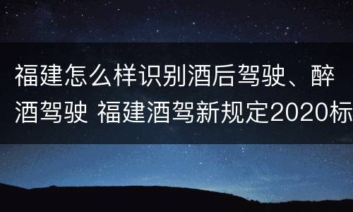 福建怎么样识别酒后驾驶、醉酒驾驶 福建酒驾新规定2020标准处罚