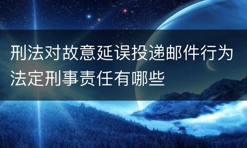 刑法对故意延误投递邮件行为法定刑事责任有哪些