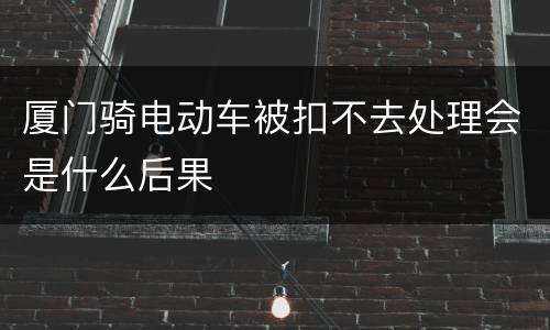 厦门骑电动车被扣不去处理会是什么后果