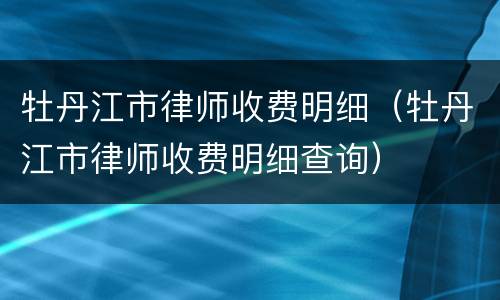 牡丹江市律师收费明细（牡丹江市律师收费明细查询）