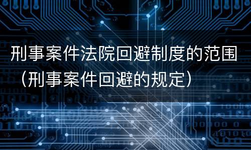 刑事案件法院回避制度的范围（刑事案件回避的规定）