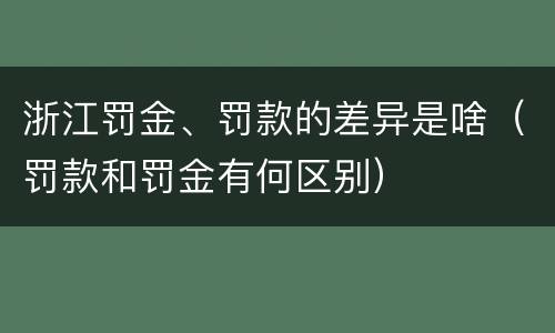 浙江罚金、罚款的差异是啥（罚款和罚金有何区别）