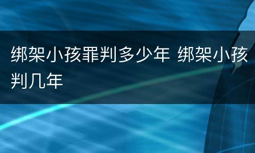 绑架小孩罪判多少年 绑架小孩判几年