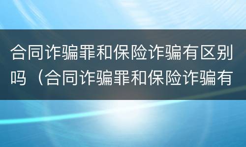 合同诈骗罪和保险诈骗有区别吗（合同诈骗罪和保险诈骗有区别吗）