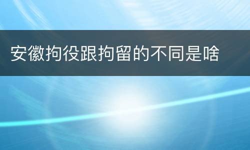 安徽拘役跟拘留的不同是啥