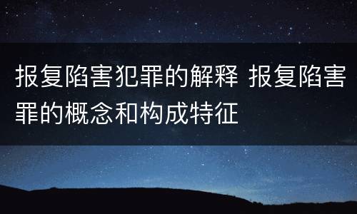 报复陷害犯罪的解释 报复陷害罪的概念和构成特征